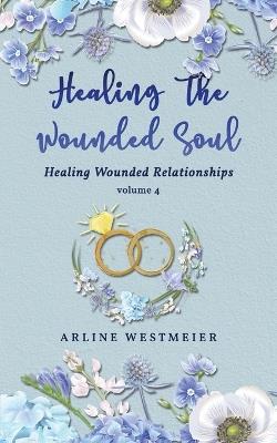 Healing the Wounded Soul: Healing Wounded Relationships Volume 4 - Arline Westmeier - cover
