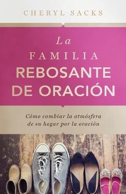 La familia rebosante de oracion: C?mo cambiar la atm?sfera de su hogar por la oraci?n - Cheryl Sacks - cover