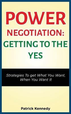 Power Negotiation - Getting to the Yes: Strategies to Get What You Want, When You Want It - Patrick Kennedy - cover