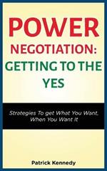 Power Negotiation - Getting to the Yes: Strategies to Get What You Want, When You Want It