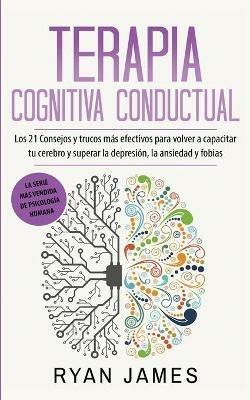 Terapia cognitiva conductual: Los 21 consejos y trucos mas efectivos para volver a capacitar tu cerebro y superar la depresion, la ansiedad y fobias - Ryan James - cover