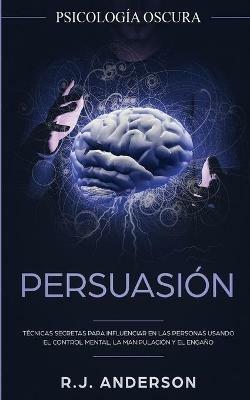 Persuasion: Psicologia Oscura - Tecnicas secretas para influenciar en las personas usando el control mental, la manipulacion y el engano - R J Anderson - cover