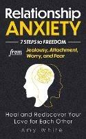 Relationship Anxiety: 7 Steps to Freedom from Jealousy, Attachment, Worry, and Fear - Heal and Rediscover Your Love for Each Other - Amy White - cover