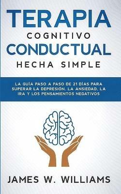 Terapia cognitivo conductual: La guia paso a paso de 21 dias para superar la depresion, la ansiedad, la ira y los pensamientos negativos - James W Williams - cover