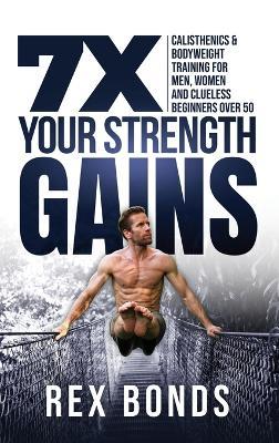 7X Your Strength Gains Even If You're a Man, Woman or Clueless Beginner Over 50: Bodyweight Training Exercises and Workouts A.K.A. Calisthenics - Rex Bonds - cover