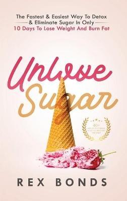 Unlove Sugar: The Fastest and Easiest Way To Detox and Eliminate Sugar In Only 10 Days To Lose Weight And Burn Fat - Rex Bonds - cover