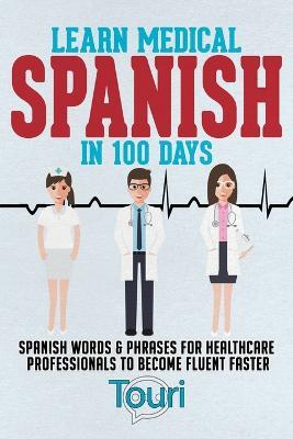 Learn Medical Spanish in 100 Days: Spanish Words & Phrases for Healthcare Professionals to Become Fluent Faster - Touri Language Learning - cover
