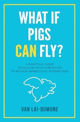 What if Pigs Can Fly?: A Practical Guide to Follow Your Curiosities to Achieve Impractical Possibilities - Van Lai-Dumone - cover
