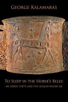To Sleep in the Horse's Belly: My Greek Poets and the Aegean Inside Me - George Kalamaras - cover