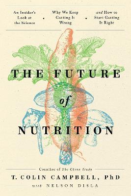 The Future of Nutrition: An Insider's Look at the Science, Why We Keep Getting It Wrong, and How to Start Getting It Right - T. Colin Campbell - cover