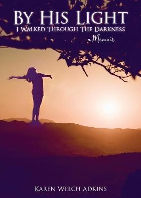 By His Light I Walked through the Darkness: A Memoir - Karen Welch Adkins - cover