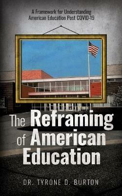 The Reframing of American Education: A Framework for Understanding American Education Post COVID-19 - Tyrone Burton - cover