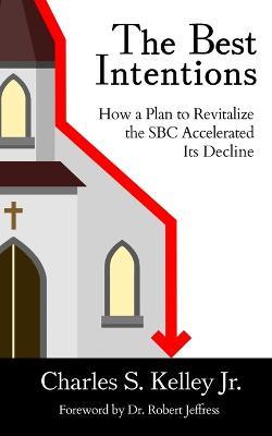 The Best Intentions: How a Plan to Revitalize the SBC Accelerated Its Decline - Charles S Kelley - cover