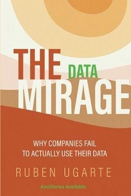 The Data Mirage: Why Companies Fail to Actually Use Their Data - Ruben Ugarte - cover