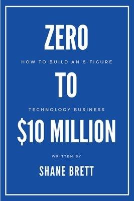 Zero to $10 Million: How To Build an 8-Figure Technology Business - Shane Brett - cover
