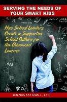 Serving the Needs of Your Smart Kids: How School Leaders Create a Supportive School Culture for the Advanced Learner - Brenda Kay Small - cover