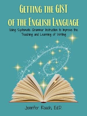 Getting the Gist of the English Language: Using Systematic Grammar Instruction to Improve Academic Writing Ability - Jennifer Roach - cover