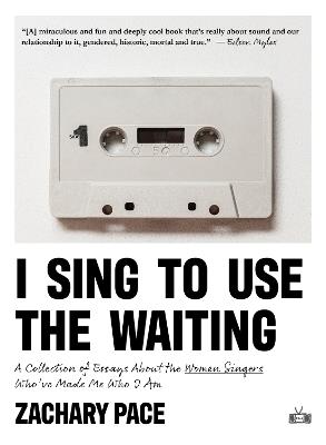 I Sing to Use the Waiting: A Collection of Essays About the Women Singers Who've Made Me Who I Am - Zachary Pace - cover