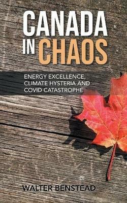 Canada in Chaos: Energy Excellence, Climate Hysteria and CoVid Catastrophe - Walter Benstead - cover