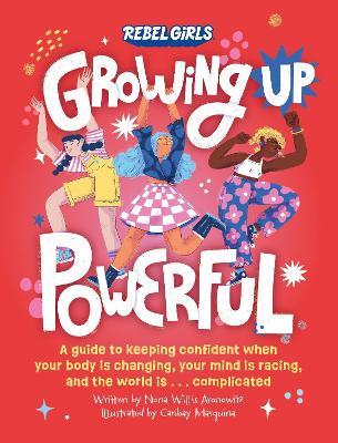 Growing Up Powerful: A Guide to Keeping Confident When Your Body Is Changing, Your Mind Is Racing, and the World Is . . . Complicated - Nona Willis Aronowitz,Rebel Girls - cover