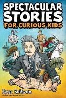 Spectacular Stories for Curious Kids: A Fascinating Collection of True Stories to Inspire & Amaze Young Readers - Jesse Sullivan - cover