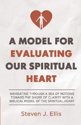A Model for Evaluating Our Spiritual Heart: Navigating Through a Sea of Notions Toward the Shore of Clarity with a Biblical Model of the Spiritual Heart - Steven Ellis - cover