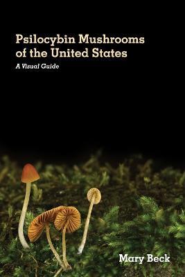 Psilocybin Mushrooms of The United States: A Visual Guide - Mary Beck - cover