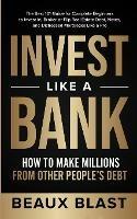 Invest Like a Bank: How to Make Millions From Other People's Debt.: The Best 101 Guide for Complete Beginners to Invest In, Broker or Flip Real Estate Debt, Notes, and Distressed Mortgages Like a Pro