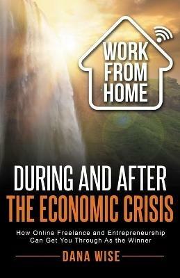 Work from Home During and After the Economic Crisis: How Online Freelance and Entrepreneurship Can Get You Through As the Winner - Dana Wise - cover