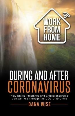 Work from Home During and After Coronavirus: How Online Freelance and Entrepreneurship Can Get You Through the COVID-19 Crisis - Dana Wise - cover