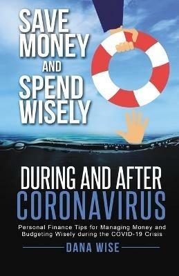 Save Money and Spend Wisely During and After Coronavirus: Personal Finance Tips for Managing Money and Budgeting Wisely During the COVID-19 Crisis - Dana Wise - cover