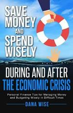 Save Money and Spend Wisely During and After the Economic Crisis: Personal Finance Tips for Managing Money and Budgeting Wisely in Difficult Times