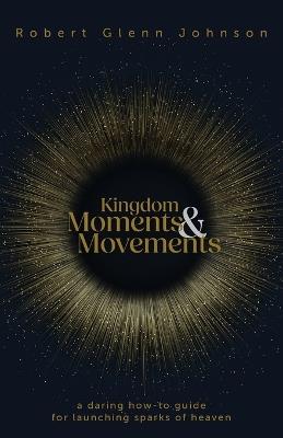 Kingdom Moments and Movements: A Daring How-To Guide for Launching Sparks of Heaven - Robert Glenn Johnson - cover