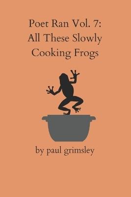 All These Slowly Cooking Frogs: Poet Ran Vol. 7 - Paul Grimsley - cover