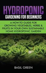 Hydroponic Gardening For Beginners: A How to Guide For Growing Vegetables, Herbs & Fruits in Your Own Self Sustainable Home Hydroponic Garden