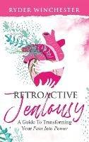 Retroactive Jealousy: A Guide To Transforming Your Pain Into Power - Ryder Winchester - cover
