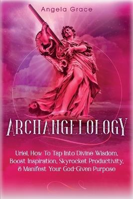 Archangelology: Uriel, How To Tap Into Divine Wisdom, Boost Inspiration, Skyrocket Productivity, & Manifest Your God-Given Purpose - Angela Grace - cover