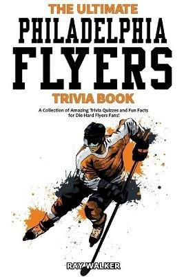 The Ultimate Philadelphia Flyers Trivia Book: A Collection of Amazing Trivia Quizzes and Fun Facts for Die-Hard Flyers Fans! - Ray Walker - cover