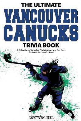 The Ultimate Vancouver Canucks Trivia Book: A Collection of Amazing Trivia Quizzes and Fun Facts for Die-Hard Canucks Fans! - Ray Walker - cover