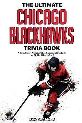 The Ultimate Chicago Blackhawks Trivia Book: A Collection of Amazing Trivia Quizzes and Fun Facts for Die-Hard Hawks Fans! - Ray Walker - cover
