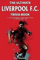 The Ultimate Liverpool F.C. Trivia Book: A Collection of Amazing Trivia Quizzes and Fun Facts for Die-Hard Liverpool Fans! - Ray Walker - cover