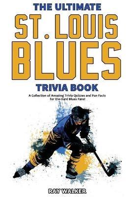 The Ultimate Saint Louis Blues Trivia Book: A Collection of Amazing Trivia Quizzes and Fun Facts for Die-Hard Blues Fans! - Ray Walker - cover
