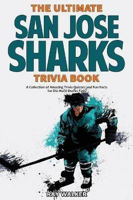 The Ultimate San Jose Sharks Trivia Book: A Collection of Amazing Trivia Quizzes and Fun Facts for Die-Hard Sharks Fans! - Ray Walker - cover