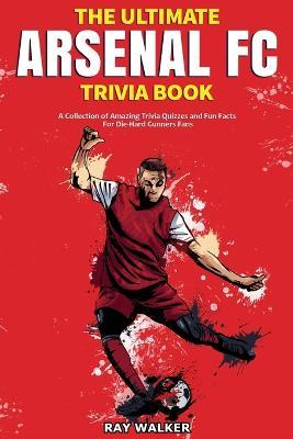 The Ultimate Arsenal FC Trivia Book: A Collection of Amazing Trivia Quizzes and Fun Facts for Die-Hard Gunners Fans! - Ray Walker - cover