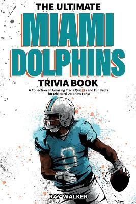The Ultimate Miami Dolphins Trivia Book: A Collection of Amazing Trivia Quizzes and Fun Facts for Die-Hard Dolphins Fans! - Ray Walker - cover