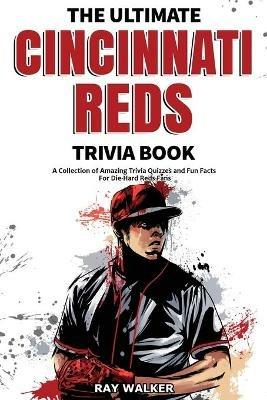 The Ultimate Cincinnati Reds Trivia Book: A Collection of Amazing Trivia Quizzes and Fun Facts for Die-Hard Reds Fans! - Ray Walker - cover