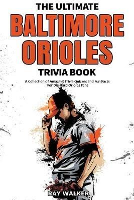 The Ultimate Baltimore Orioles Trivia Book: A Collection of Amazing Trivia Quizzes and Fun Facts for Die-Hard Orioles Fans! - Ray Walker - cover