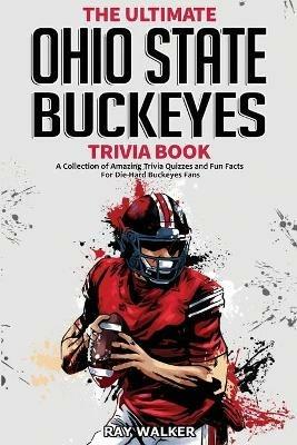 The Ultimate Ohio State Buckeyes Trivia Book: A Collection of Amazing Trivia Quizzes and Fun Facts for Die-Hard Buckeyes Fans! - Ray Walker - cover
