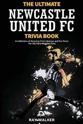 The Ultimate Newcastle United Trivia Book: A Collection of Amazing Trivia Quizzes and Fun Facts for Die-Hard Magpies Fans! - Ray Walker - cover