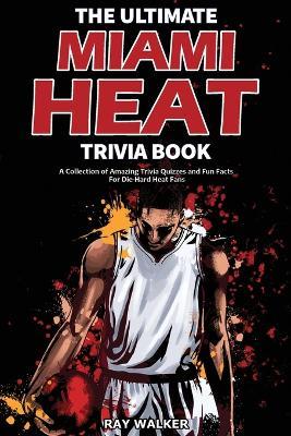 The Ultimate Miami Heat Trivia Book: A Collection of Amazing Trivia Quizzes and Fun Facts for Die-Hard Heat Fans! - Ray Walker - cover